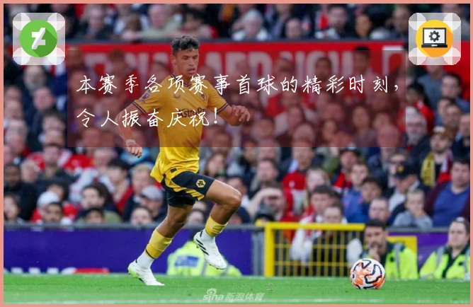 本赛季各项赛事首球的精彩时刻，令人振奋庆祝！