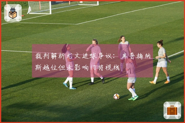 裁判解析尤文进球争议：库普梅纳斯越位但未影响门将视线