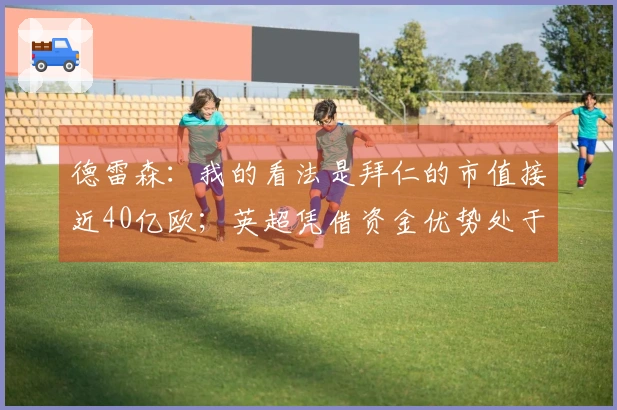 德雷森：我的看法是拜仁的市值接近40亿欧；英超凭借资金优势处于领先地位