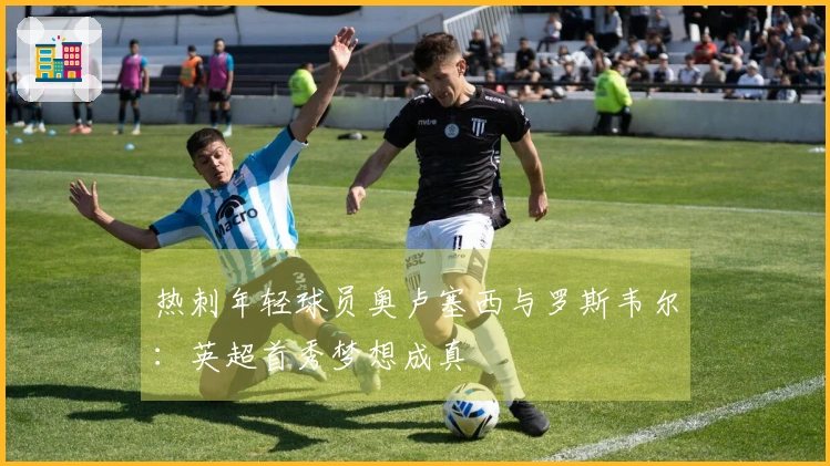 热刺年轻球员奥卢塞西与罗斯韦尔：英超首秀梦想成真