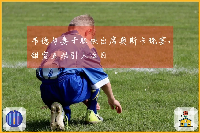 韦德与妻子联袂出席奥斯卡晚宴，甜蜜互动引人注目