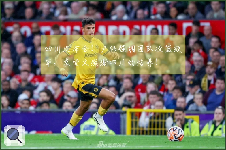 四川发布会！卢伟强调团队投篮效率，袁堂文感谢四川的培养！