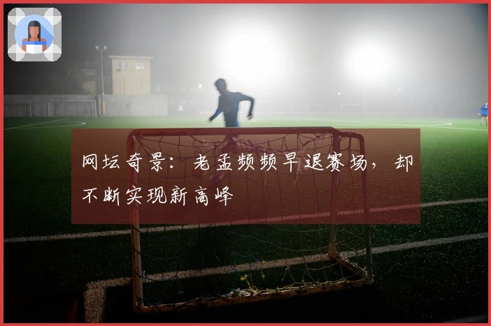 网坛奇景：老孟频频早退赛场，却不断实现新高峰