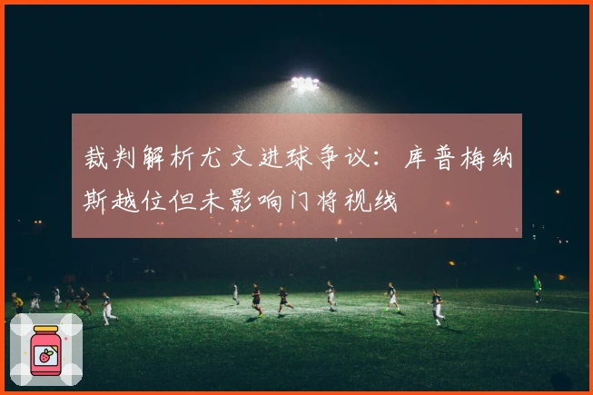 裁判解析尤文进球争议：库普梅纳斯越位但未影响门将视线