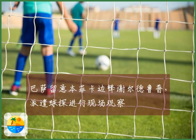 巴萨留意本菲卡边锋谢尔德鲁普，派遣球探进行现场观察