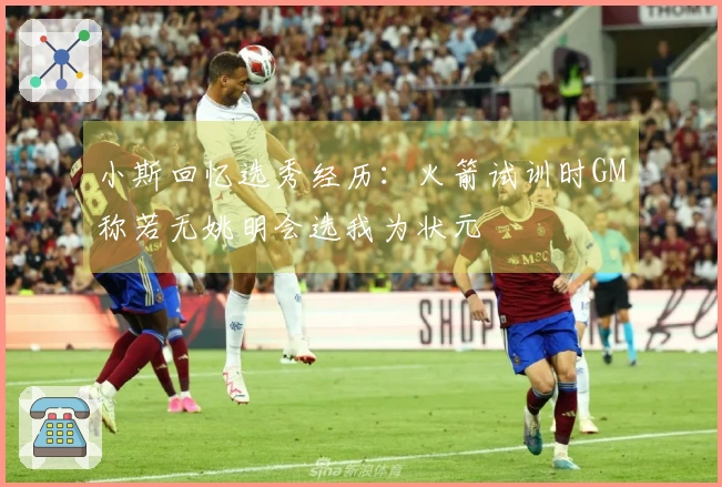 小斯回忆选秀经历：火箭试训时GM称若无姚明会选我为状元