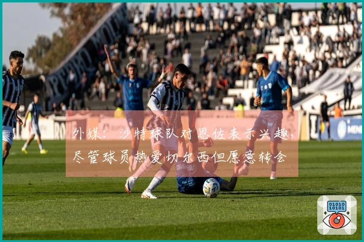 外媒：沙特球队对恩佐表示兴趣，尽管球员热爱切尔西但愿意转会