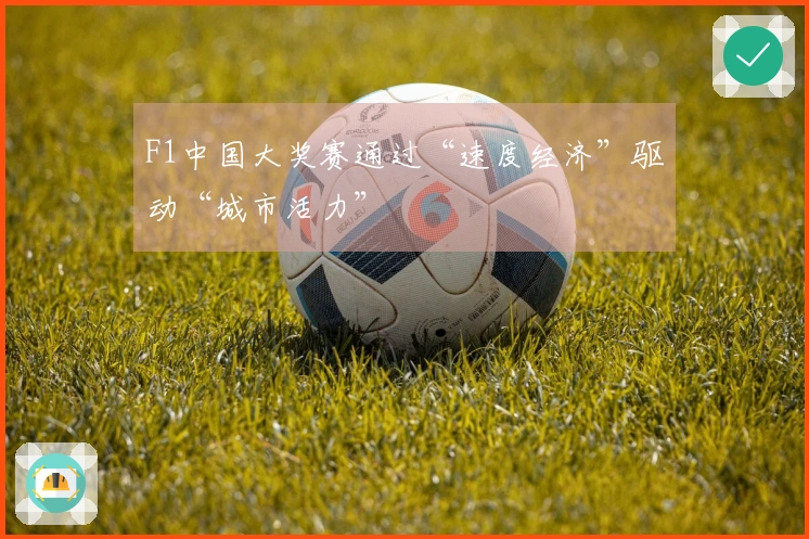 F1中国大奖赛通过“速度经济”驱动“城市活力”