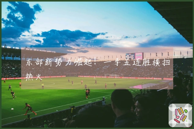 东部新势力崛起！一季五连胜横扫热火