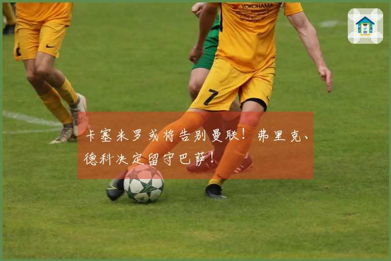 卡塞米罗或将告别曼联！弗里克、德科决定留守巴萨！