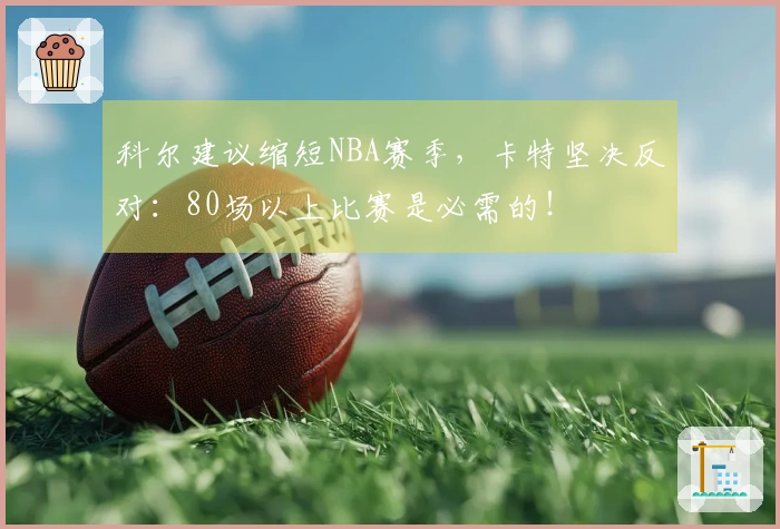 科尔建议缩短NBA赛季，卡特坚决反对：80场以上比赛是必需的！