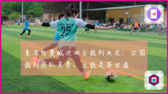 皇马与曼城次回合裁判决定：法国裁判团队负责，主裁是蒂尔潘