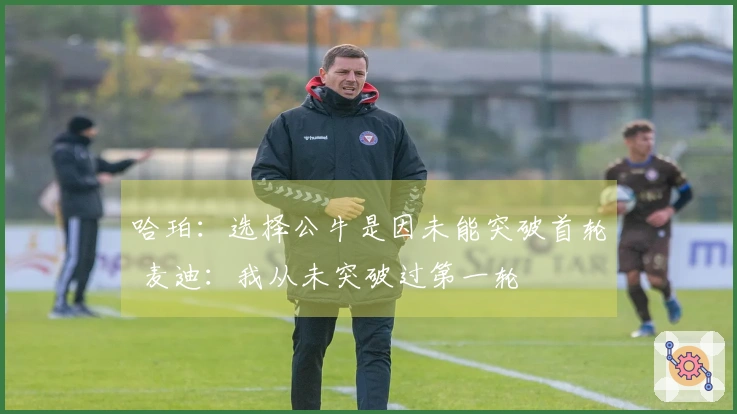 哈珀：选择公牛是因未能突破首轮 麦迪：我从未突破过第一轮