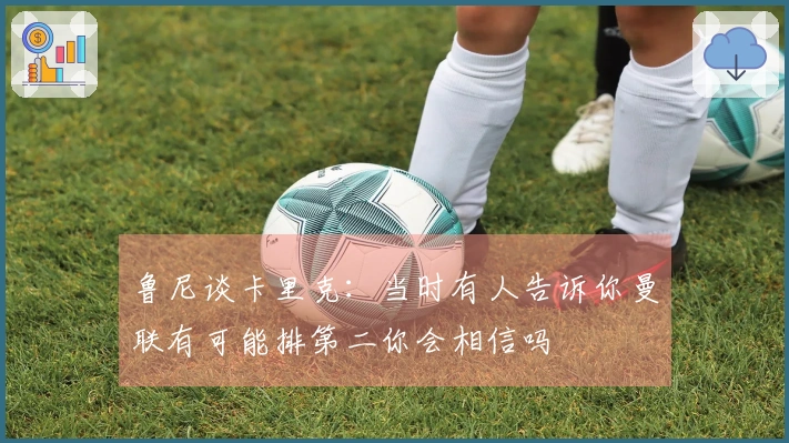 鲁尼谈卡里克：当时有人告诉你曼联有可能排第二你会相信吗